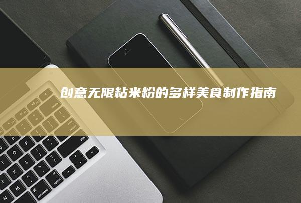 创意无限：粘米粉的多样美食制作指南